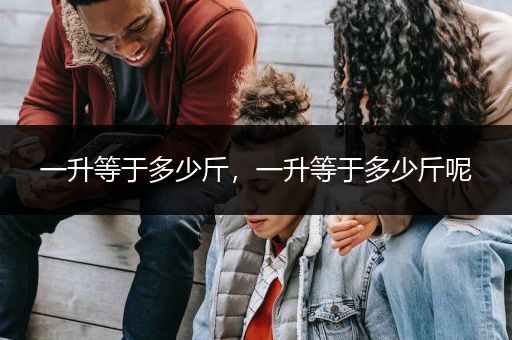 一升等于多少斤，一升等于多少斤呢